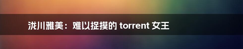 泷川雅美：难以捉摸的 torrent 女王