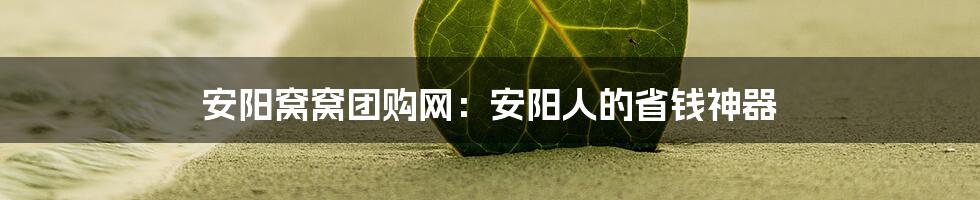 安阳窝窝团购网：安阳人的省钱神器