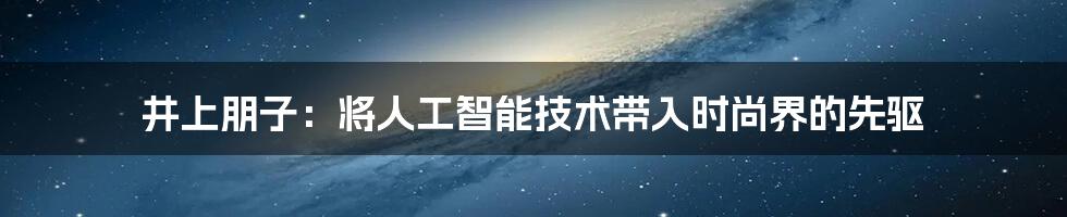 井上朋子：将人工智能技术带入时尚界的先驱