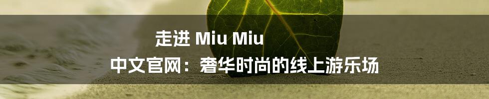 走进 Miu Miu 中文官网：奢华时尚的线上游乐场