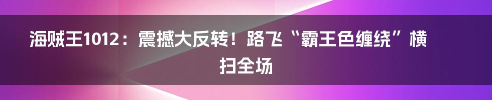 海贼王1012：震撼大反转！路飞“霸王色缠绕”横扫全场