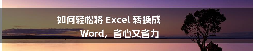 如何轻松将 Excel 转换成 Word，省心又省力