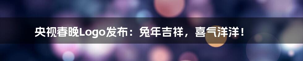 央视春晚Logo发布：兔年吉祥，喜气洋洋！