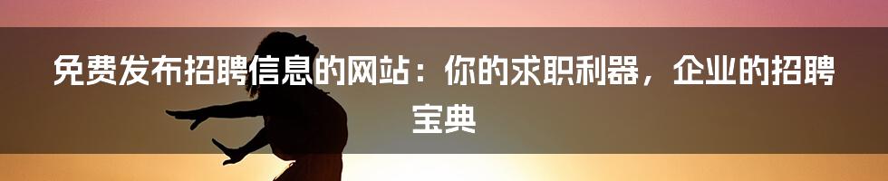 免费发布招聘信息的网站：你的求职利器，企业的招聘宝典