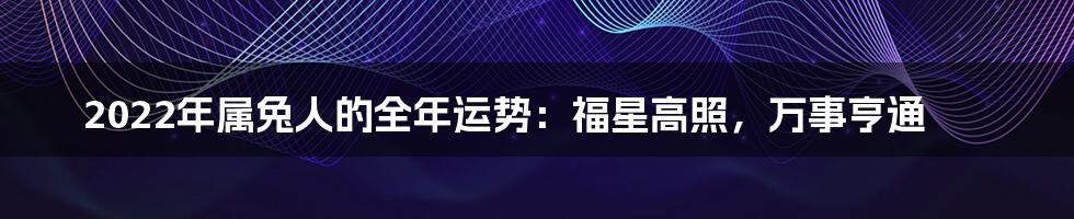 2022年属兔人的全年运势：福星高照，万事亨通