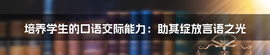 培养学生的口语交际能力：助其绽放言语之光