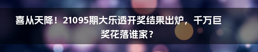 喜从天降！21095期大乐透开奖结果出炉，千万巨奖花落谁家？