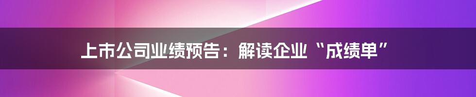 上市公司业绩预告：解读企业“成绩单”