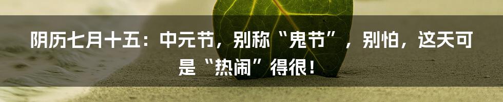 阴历七月十五：中元节，别称“鬼节”，别怕，这天可是“热闹”得很！