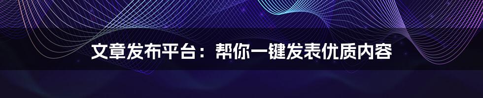 文章发布平台：帮你一键发表优质内容