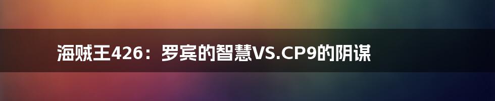 海贼王426：罗宾的智慧VS.CP9的阴谋