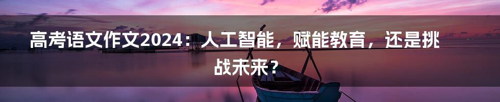 高考语文作文2024：人工智能，赋能教育，还是挑战未来？