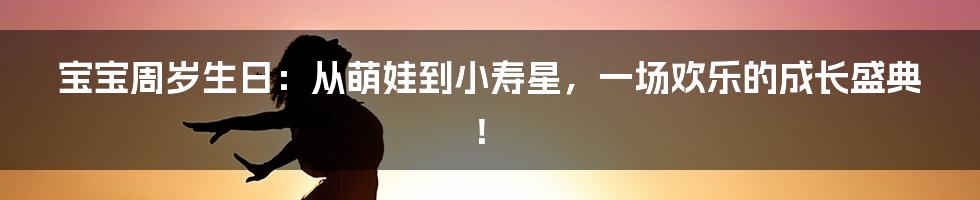 宝宝周岁生日：从萌娃到小寿星，一场欢乐的成长盛典！