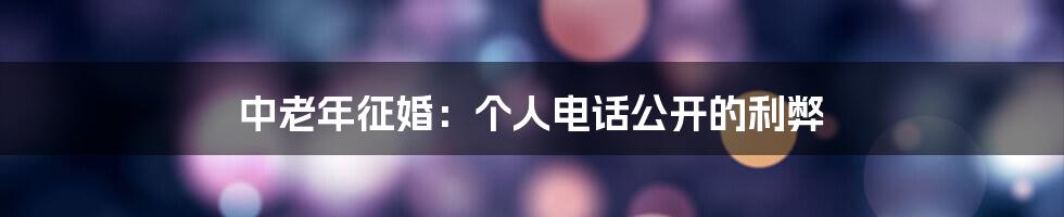 中老年征婚：个人电话公开的利弊