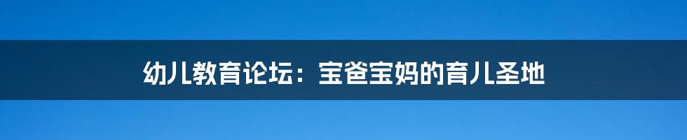 幼儿教育论坛：宝爸宝妈的育儿圣地