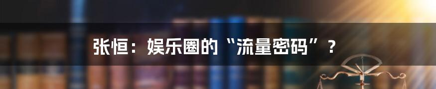 张恒：娱乐圈的“流量密码”？