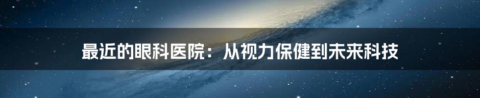 最近的眼科医院：从视力保健到未来科技