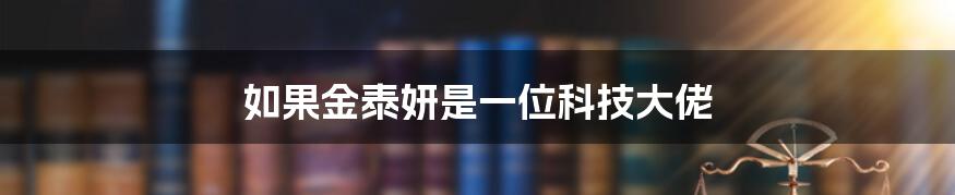 如果金泰妍是一位科技大佬