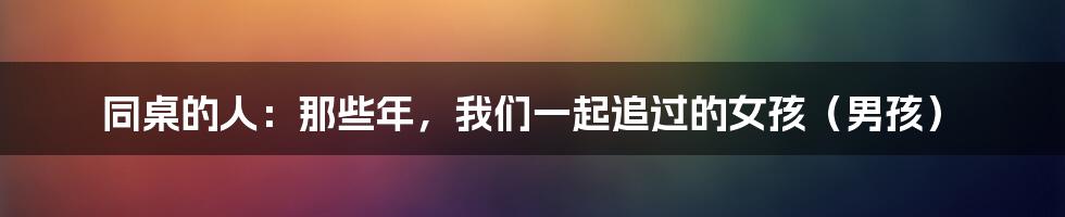 同桌的人：那些年，我们一起追过的女孩（男孩）