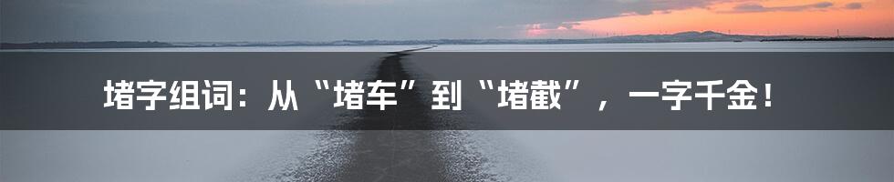 堵字组词：从“堵车”到“堵截”，一字千金！