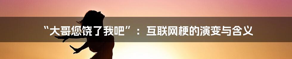 “大哥您饶了我吧”：互联网梗的演变与含义