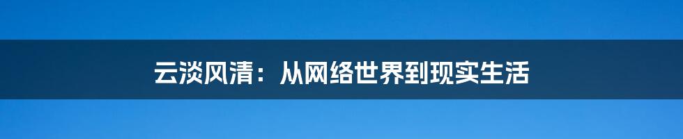 云淡风清：从网络世界到现实生活