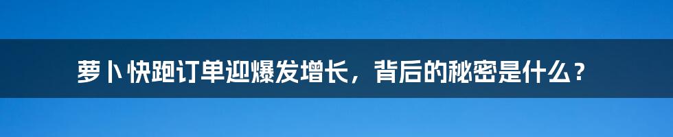 萝卜快跑订单迎爆发增长，背后的秘密是什么？