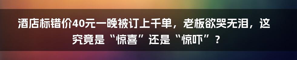 酒店标错价40元一晚被订上千单，老板欲哭无泪，这究竟是“惊喜”还是“惊吓”？