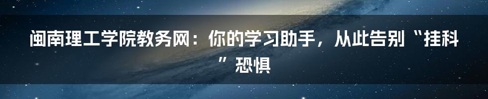 闽南理工学院教务网：你的学习助手，从此告别“挂科”恐惧