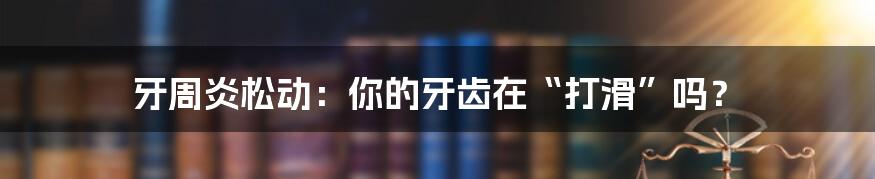 牙周炎松动：你的牙齿在“打滑”吗？