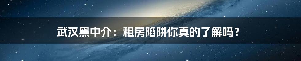 武汉黑中介：租房陷阱你真的了解吗？