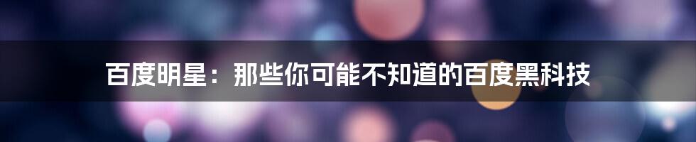 百度明星：那些你可能不知道的百度黑科技