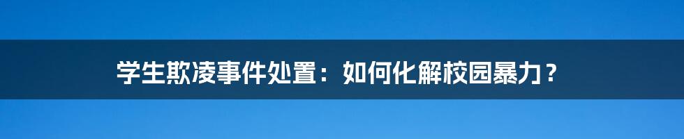 学生欺凌事件处置：如何化解校园暴力？