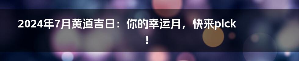 2024年7月黄道吉日：你的幸运月，快来pick！