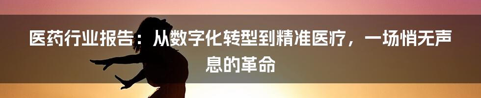 医药行业报告：从数字化转型到精准医疗，一场悄无声息的革命