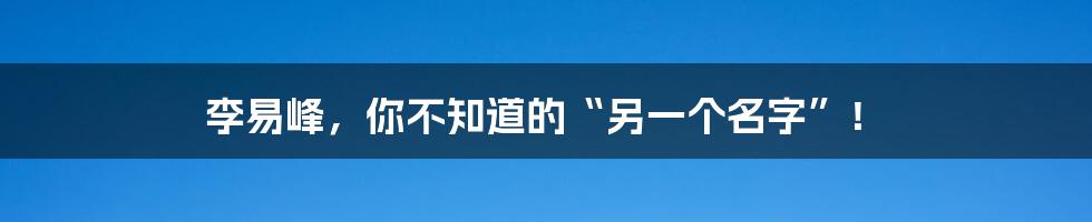 李易峰，你不知道的“另一个名字”！