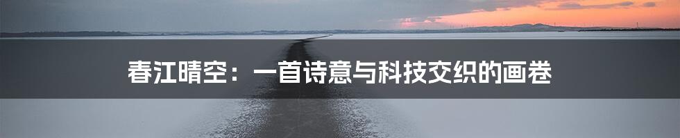 春江晴空：一首诗意与科技交织的画卷