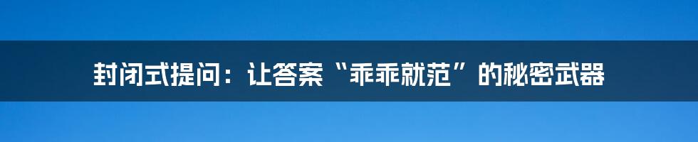 封闭式提问：让答案“乖乖就范”的秘密武器