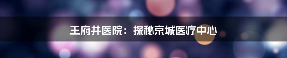 王府井医院：探秘京城医疗中心