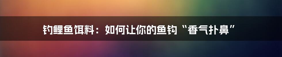 钓鲤鱼饵料：如何让你的鱼钩“香气扑鼻”