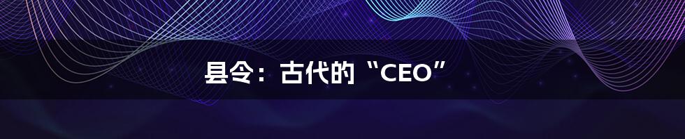 县令：古代的“CEO”