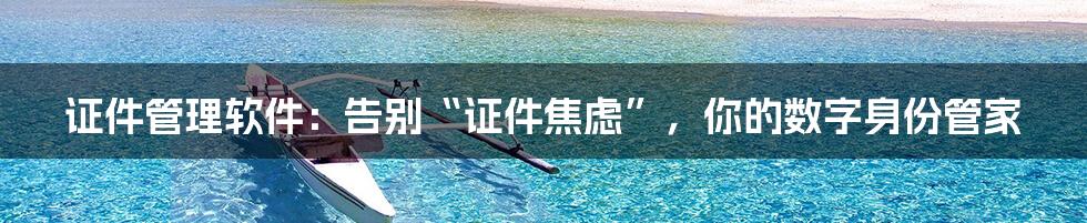 证件管理软件：告别“证件焦虑”，你的数字身份管家