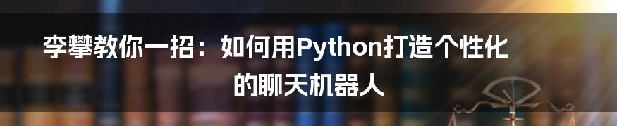 李攀教你一招：如何用Python打造个性化的聊天机器人