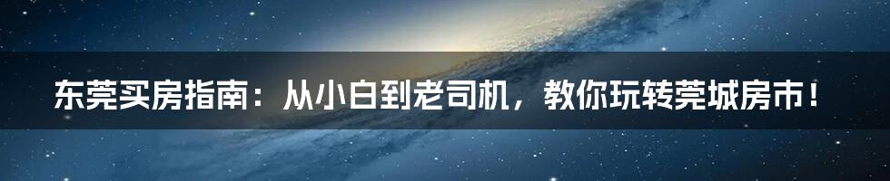 东莞买房指南：从小白到老司机，教你玩转莞城房市！