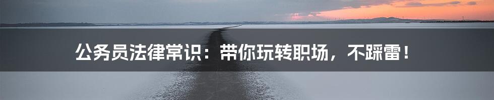 公务员法律常识：带你玩转职场，不踩雷！