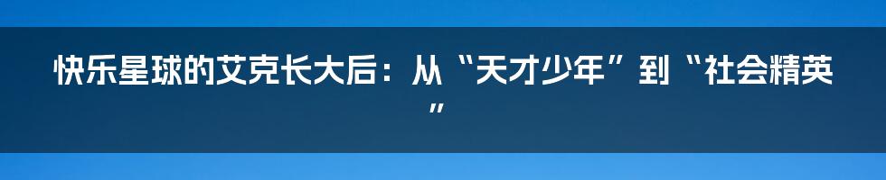 快乐星球的艾克长大后：从“天才少年”到“社会精英”