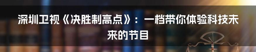 深圳卫视《决胜制高点》：一档带你体验科技未来的节目