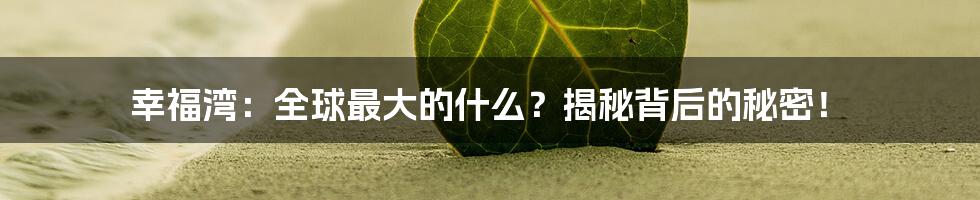 幸福湾：全球最大的什么？揭秘背后的秘密！