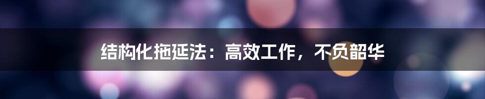 结构化拖延法：高效工作，不负韶华