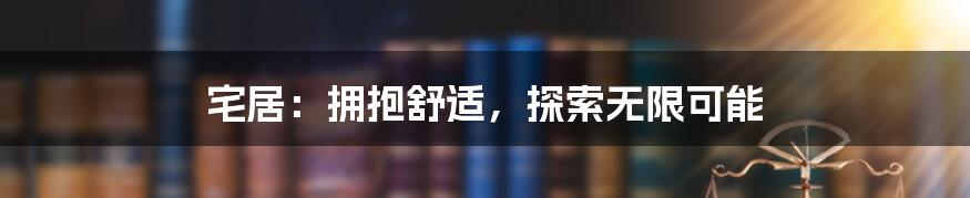 宅居：拥抱舒适，探索无限可能